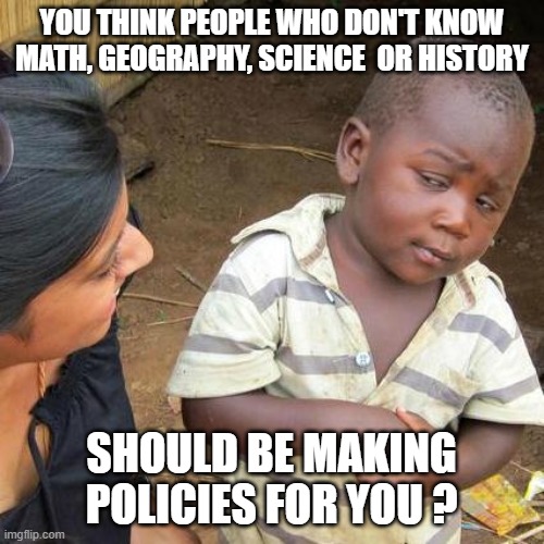 Third World Skeptical Kid Meme | YOU THINK PEOPLE WHO DON'T KNOW MATH, GEOGRAPHY, SCIENCE  OR HISTORY; SHOULD BE MAKING POLICIES FOR YOU ? | image tagged in memes,third world skeptical kid | made w/ Imgflip meme maker