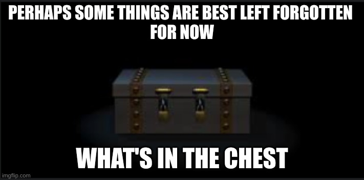 Fnaf chest |  PERHAPS SOME THINGS ARE BEST LEFT FORGOTTEN 
FOR NOW; WHAT'S IN THE CHEST | image tagged in chest,fnaf,box | made w/ Imgflip meme maker