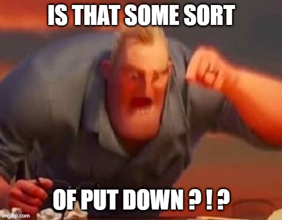 Mr incredible mad | IS THAT SOME SORT OF PUT DOWN ? ! ? | image tagged in mr incredible mad | made w/ Imgflip meme maker