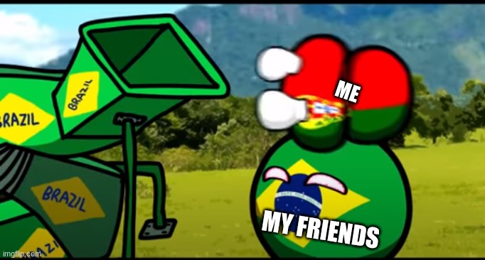 Noooooooooooo | ME; MY FRIENDS | image tagged in you're going to brazil | made w/ Imgflip meme maker