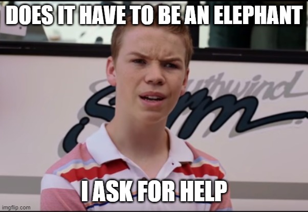 You Guys are Getting Paid | DOES IT HAVE TO BE AN ELEPHANT I ASK FOR HELP | image tagged in you guys are getting paid | made w/ Imgflip meme maker