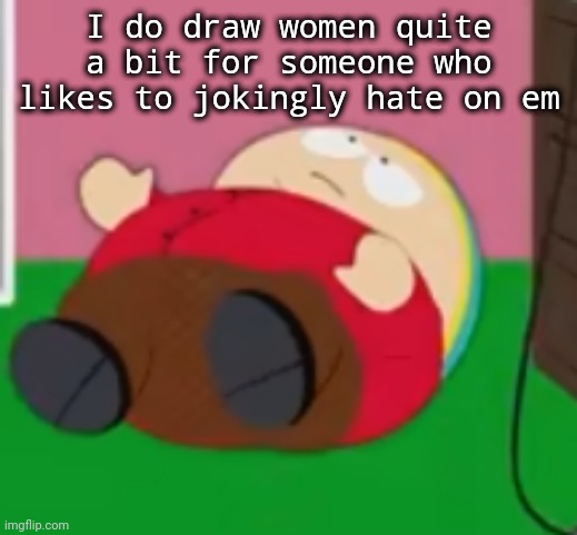 cartman | I do draw women quite a bit for someone who likes to jokingly hate on em | image tagged in cartman | made w/ Imgflip meme maker