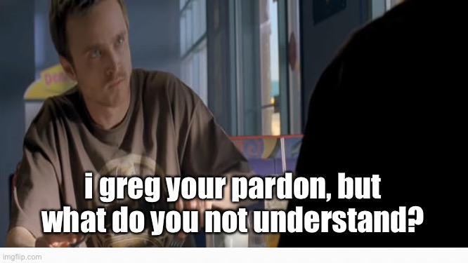i greg your pardon, but what do you not understand? | made w/ Imgflip meme maker