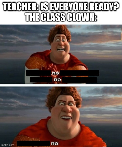 Class clowns be like | TEACHER: IS EVERYONE READY?
THE CLASS CLOWN: | image tagged in tighten megamind there is no easter bunny,megamind,school,relatable,teacher,memes | made w/ Imgflip meme maker