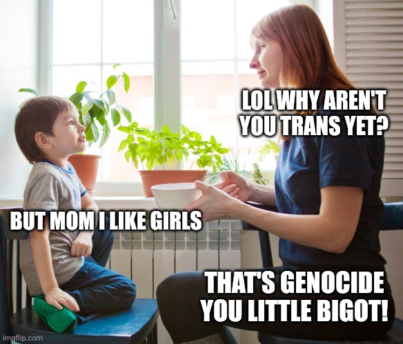 LOL WHY AREN'T YOU TRANS YET? BUT MOM I LIKE GIRLS; THAT'S GENOCIDE YOU LITTLE BIGOT! | made w/ Imgflip meme maker