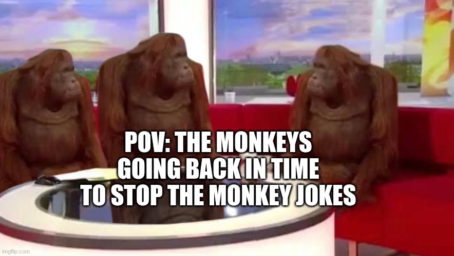 where monkey | POV: THE MONKEYS GOING BACK IN TIME TO STOP THE MONKEY JOKES | image tagged in where monkey | made w/ Imgflip meme maker