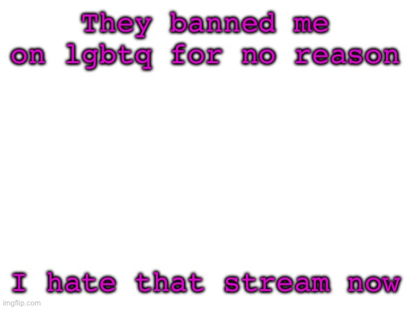 They banned me on lgbtq for no reason; I hate that stream now | made w/ Imgflip meme maker