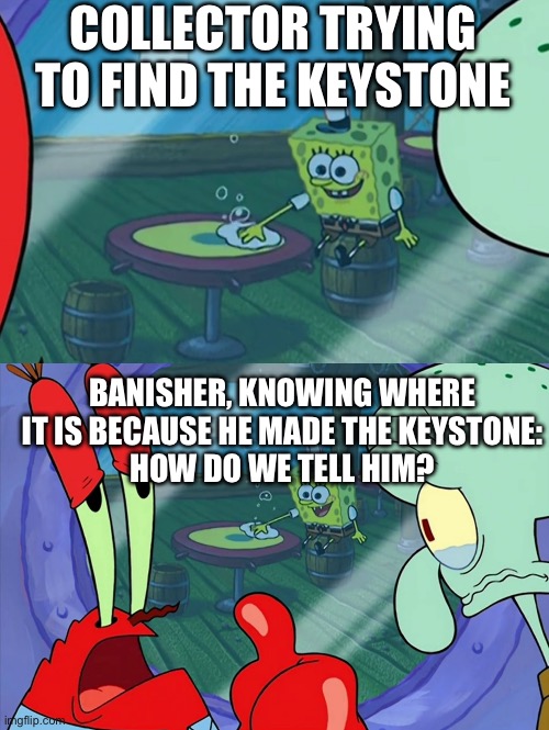 Jk said it was fine if Banisher made the keystone | COLLECTOR TRYING TO FIND THE KEYSTONE; BANISHER, KNOWING WHERE IT IS BECAUSE HE MADE THE KEYSTONE:
HOW DO WE TELL HIM? | image tagged in how do we tell him | made w/ Imgflip meme maker
