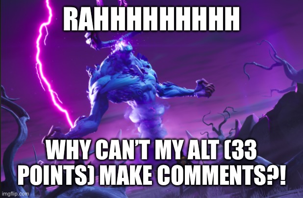 rahhhhhhhhhh | RAHHHHHHHHH; WHY CAN’T MY ALT (33 POINTS) MAKE COMMENTS?! | image tagged in rahhhhhhhhhh | made w/ Imgflip meme maker