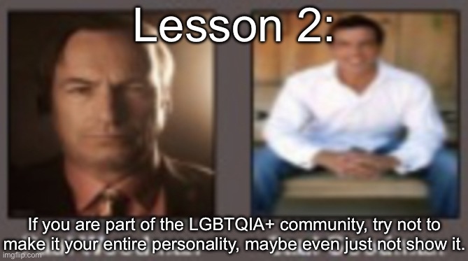 paul vs saul | Lesson 2:; If you are part of the LGBTQIA+ community, try not to make it your entire personality, maybe even just not show it. | image tagged in paul vs saul | made w/ Imgflip meme maker