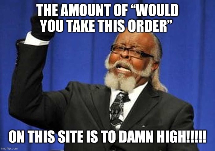 Too damn high! | THE AMOUNT OF “WOULD YOU TAKE THIS ORDER”; ON THIS SITE IS TO DAMN HIGH!!!!! | image tagged in too damn high | made w/ Imgflip meme maker