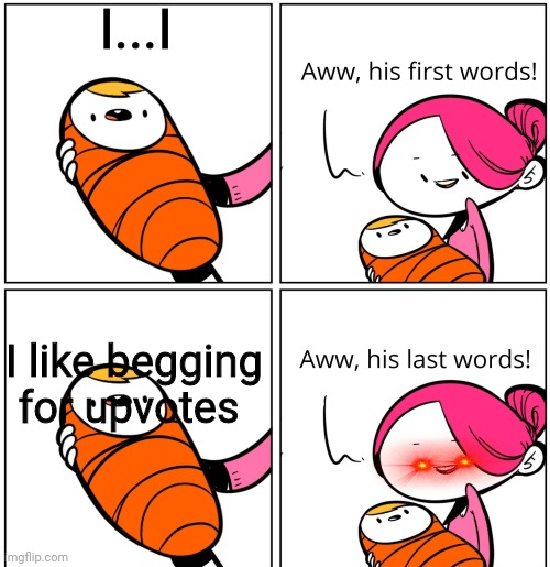 STOP BEGGING FOR UPVOTES. | I...I; I like begging for upvotes | image tagged in aww his last words | made w/ Imgflip meme maker