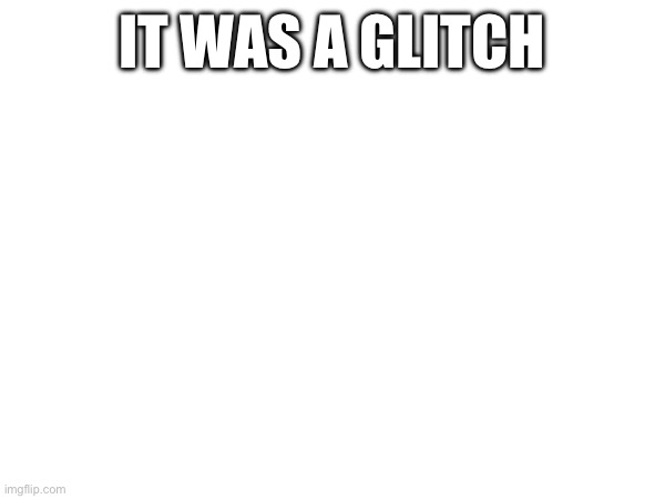 IT WAS A GLITCH | made w/ Imgflip meme maker