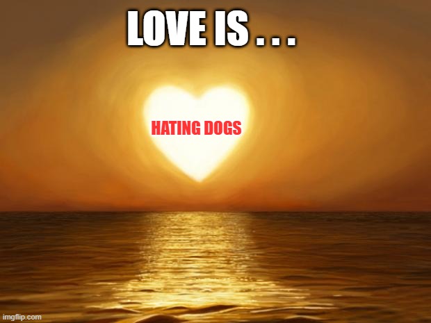 Love | HATING DOGS LOVE IS . . . | image tagged in love | made w/ Imgflip meme maker