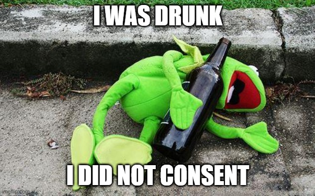 Drunk Kermit | I WAS DRUNK I DID NOT CONSENT | image tagged in drunk kermit | made w/ Imgflip meme maker
