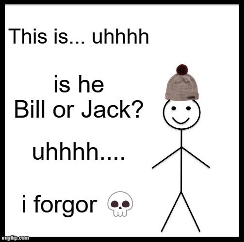 i forgor | This is... uhhhh; is he Bill or Jack? uhhhh.... i forgor 💀 | image tagged in memes,be like bill | made w/ Imgflip meme maker