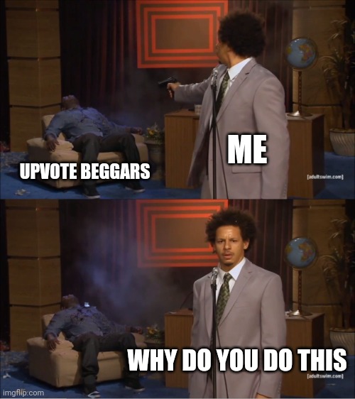 I Haye upvote beggars | ME; UPVOTE BEGGARS; WHY DO YOU DO THIS | image tagged in memes,who killed hannibal,upvote beggars | made w/ Imgflip meme maker