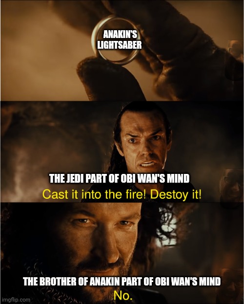 I like to think obi wan kept Anakin's lightsaber out of brotherhood | ANAKIN'S LIGHTSABER; THE JEDI PART OF OBI WAN'S MIND; THE BROTHER OF ANAKIN PART OF OBI WAN'S MIND | image tagged in cast it into the fire | made w/ Imgflip meme maker
