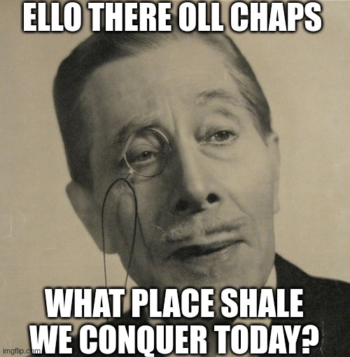 British | ELLO THERE OLL CHAPS; WHAT PLACE SHALE WE CONQUER TODAY? | image tagged in old british guy,old brit | made w/ Imgflip meme maker