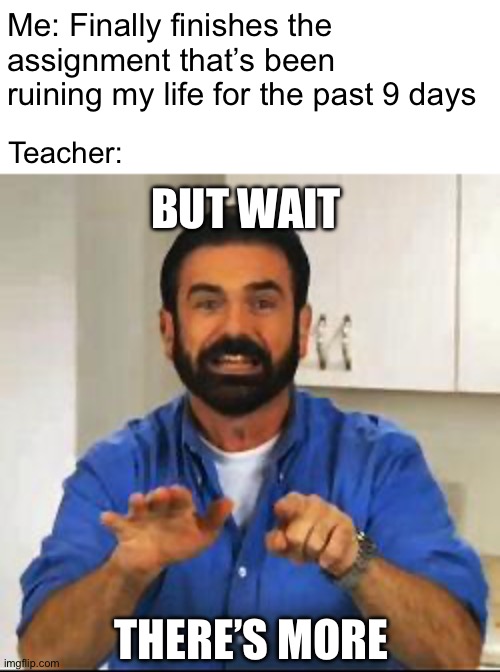 when you finally finish an assignment | Me: Finally finishes the assignment that’s been ruining my life for the past 9 days; Teacher:; BUT WAIT; THERE’S MORE | image tagged in billy mays | made w/ Imgflip meme maker