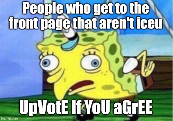 Why is this so true I'm dead ? | People who get to the front page that aren't iceu; UpVotE If YoU aGrEE | image tagged in memes,mocking spongebob,relatable memes,upvote begging,upvote if you agree | made w/ Imgflip meme maker