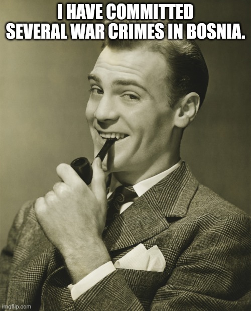 Smug | I HAVE COMMITTED SEVERAL WAR CRIMES IN BOSNIA. | image tagged in smug | made w/ Imgflip meme maker