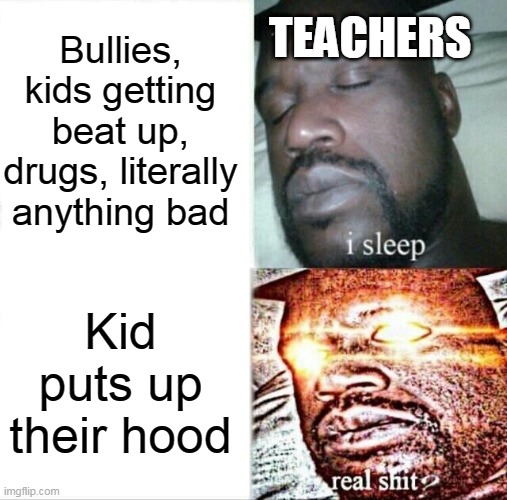 Sleeping Shaq | Bullies, kids getting beat up, drugs, literally anything bad; TEACHERS; Kid puts up their hood | image tagged in memes,sleeping shaq,school,school meme | made w/ Imgflip meme maker