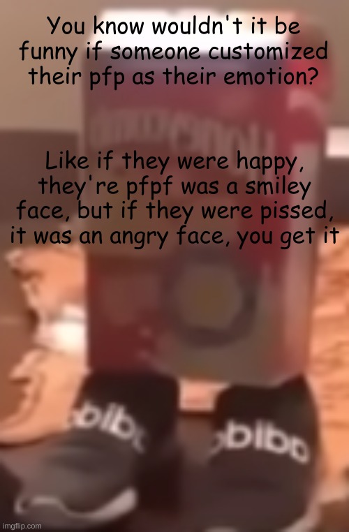 homie cereal wid da drippin | You know wouldn't it be funny if someone customized their pfp as their emotion? Like if they were happy, they're pfpf was a smiley face, but if they were pissed, it was an angry face, you get it | image tagged in homie cereal wid da drippin | made w/ Imgflip meme maker