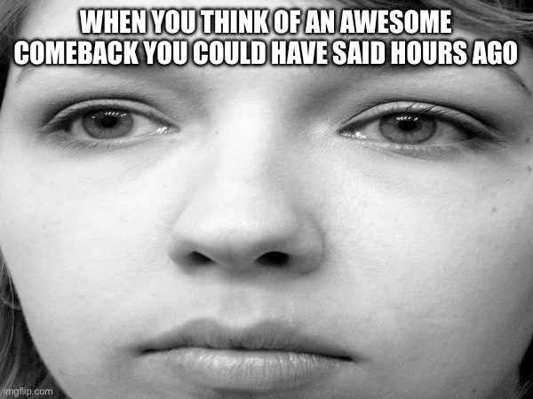 Sad Sally | WHEN YOU THINK OF AN AWESOME COMEBACK YOU COULD HAVE SAID HOURS AGO | image tagged in sad | made w/ Imgflip meme maker