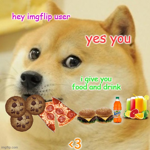 Doge give you food and drink :D | hey imgflip user; yes you; i give you food and drink; <3 | image tagged in memes,doge | made w/ Imgflip meme maker