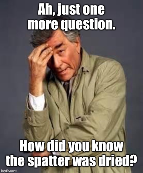 Columbo | Ah, just one more question. How did you know the spatter was dried? | image tagged in columbo | made w/ Imgflip meme maker
