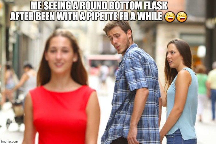 Vibes | ME SEEING A ROUND BOTTOM FLASK AFTER BEEN WITH A PIPETTE FR A WHILE 😅😅 | image tagged in memes,distracted boyfriend | made w/ Imgflip meme maker