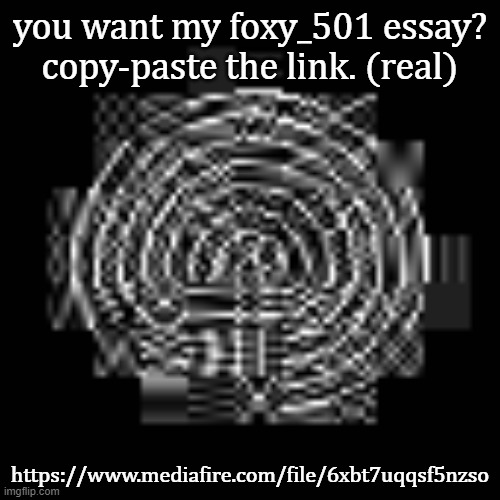 https://www.mediafire.com/file/6xbt7uqqsf5nzso | you want my foxy_501 essay? copy-paste the link. (real); https://www.mediafire.com/file/6xbt7uqqsf5nzso | made w/ Imgflip meme maker