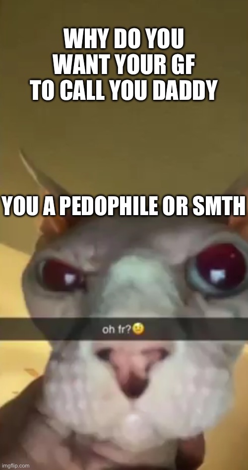 oh fr? | WHY DO YOU WANT YOUR GF TO CALL YOU DADDY; YOU A PEDOPHILE OR SMTH | image tagged in oh fr | made w/ Imgflip meme maker