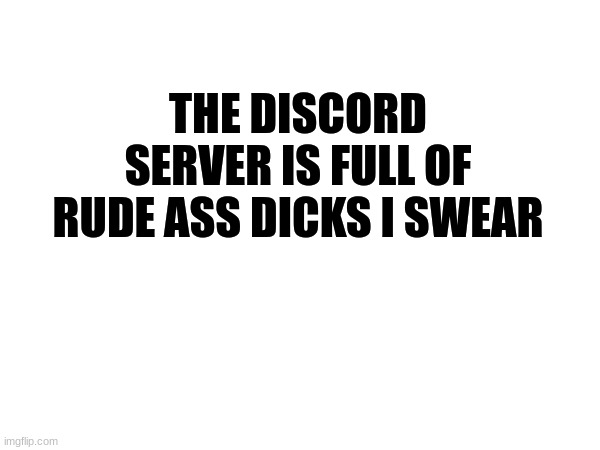 . | THE DISCORD SERVER IS FULL OF RUDE ASS DICKS I SWEAR | image tagged in discord | made w/ Imgflip meme maker