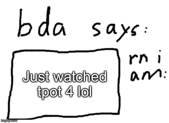 OFFICIAL badlydrawnaxolotl announcement temp | Just watched tpot 4 lol | image tagged in official badlydrawnaxolotl announcement temp | made w/ Imgflip meme maker