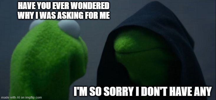 Evil Kermit | HAVE YOU EVER WONDERED WHY I WAS ASKING FOR ME; I'M SO SORRY I DON'T HAVE ANY | image tagged in memes,evil kermit | made w/ Imgflip meme maker