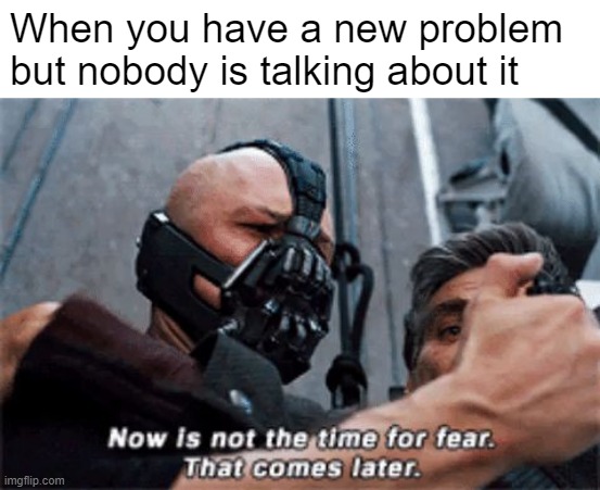 It's talking about that way | When you have a new problem but nobody is talking about it | image tagged in now is not the time for fear that comes later,memes | made w/ Imgflip meme maker