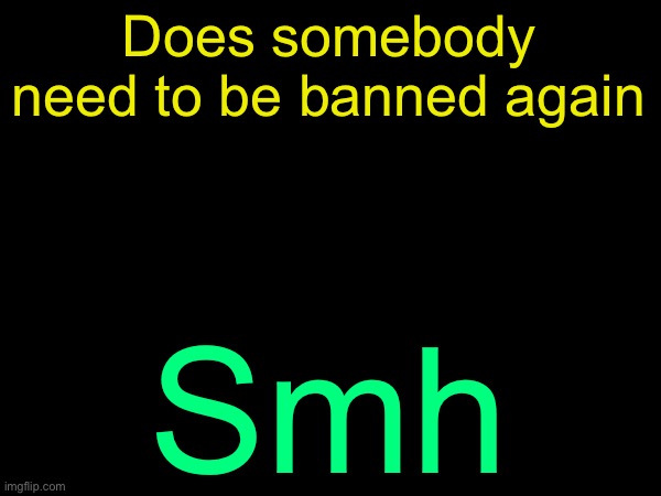 drizzy text temp | Does somebody need to be banned again; SMH | image tagged in drizzy text temp | made w/ Imgflip meme maker
