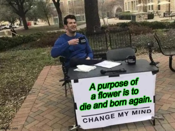 It is nature -\_(^_^)_/- . | A purpose of a flower is to die and born again. | image tagged in memes,change my mind | made w/ Imgflip meme maker