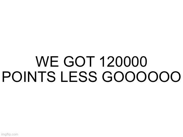 thank you. | WE GOT 120000 POINTS LESS GOOOOOO | image tagged in points | made w/ Imgflip meme maker