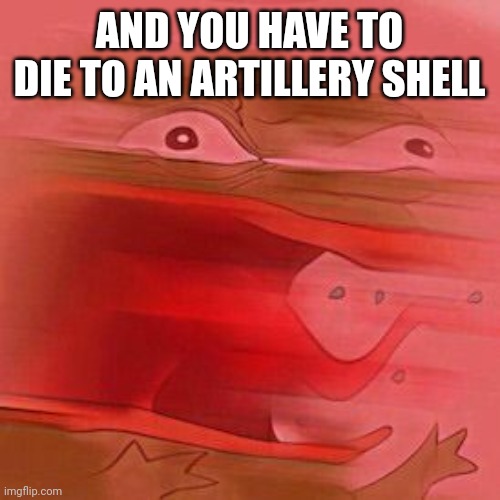 Angry Pepe | AND YOU HAVE TO DIE TO AN ARTILLERY SHELL | image tagged in angry pepe | made w/ Imgflip meme maker