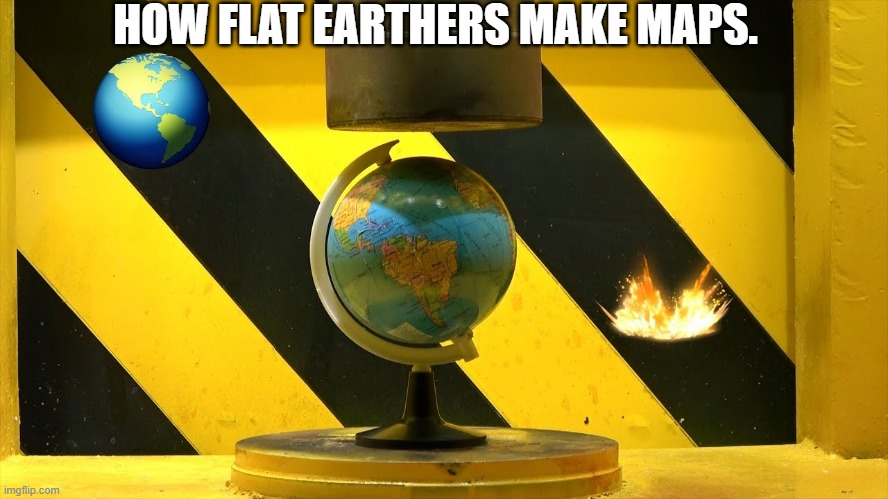 HOW FLAT EARTHERS MAKE MAPS. | image tagged in globe in hydraulic press | made w/ Imgflip meme maker
