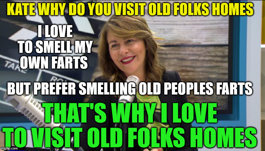 Kate Rodger | KATE WHY DO YOU VISIT OLD FOLKS HOMES; I LOVE TO SMELL MY OWN FARTS; BUT PREFER SMELLING OLD PEOPLES FARTS; THAT'S WHY I LOVE TO VISIT OLD FOLKS HOMES | image tagged in new zealand,movies,the critic,media,egos,big head | made w/ Imgflip meme maker