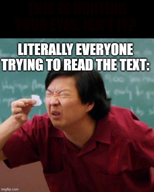 No comment. | THIS IS HURTING YOUR EYES, ISN'T IT? LITERALLY EVERYONE TRYING TO READ THE TEXT: | image tagged in senor chang paper,idk,lol | made w/ Imgflip meme maker