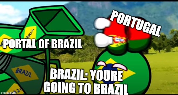 Your going to brazil | PORTUGAL; PORTAL OF BRAZIL; BRAZIL: YOURE GOING TO BRAZIL | image tagged in you're going to brazil,portugal ball,brazil ball,country music | made w/ Imgflip meme maker