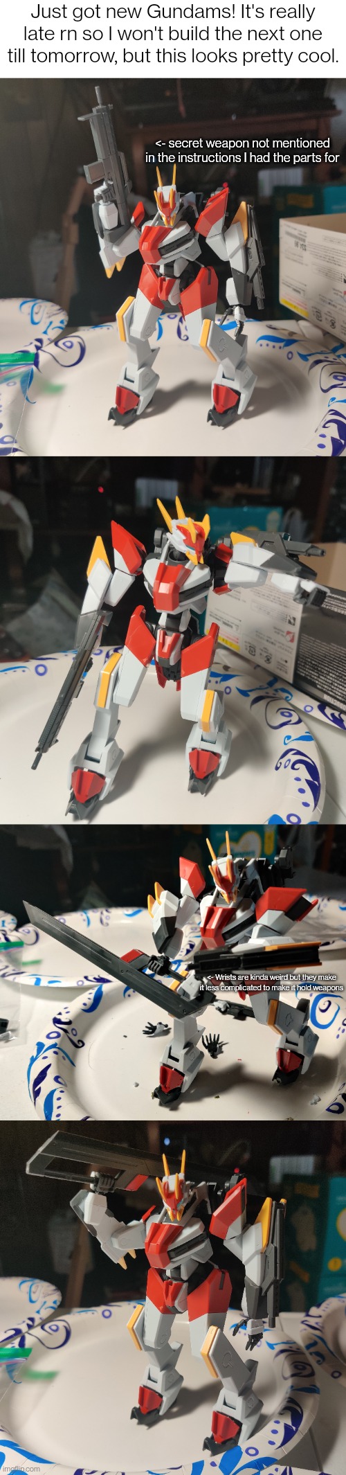 Overall a good model kit, the only part where I struggled was when I lost a piece and searched the entire room trying to find it | Just got new Gundams! It's really late rn so I won't build the next one till tomorrow, but this looks pretty cool. <- secret weapon not mentioned in the instructions I had the parts for; <- Wrists are kinda weird but they make it less complicated to make it hold weapons | image tagged in blank white template | made w/ Imgflip meme maker