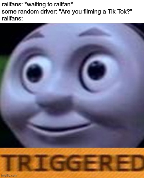 "Don't stand on the tracks!" (This is railfan-related, Thomas is just a springboard!) | railfans: *waiting to railfan*
some random driver: "Are you filming a Tik Tok?"
railfans: | image tagged in triggered,railfan,foamer,train,trains | made w/ Imgflip meme maker