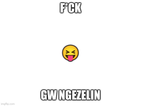 Untitled | F*CK; 😝; GW NGEZELIN | image tagged in memes | made w/ Imgflip meme maker