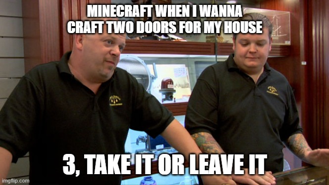 What do I do with the extra? | MINECRAFT WHEN I WANNA CRAFT TWO DOORS FOR MY HOUSE; 3, TAKE IT OR LEAVE IT | image tagged in pawn stars best i can do | made w/ Imgflip meme maker